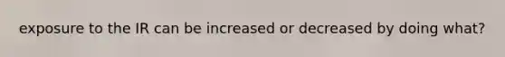 exposure to the IR can be increased or decreased by doing what?