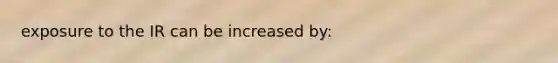 exposure to the IR can be increased by: