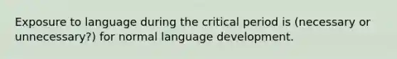 Exposure to language during the critical period is (necessary or unnecessary?) for normal language development.