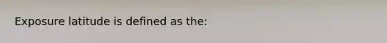 Exposure latitude is defined as the: