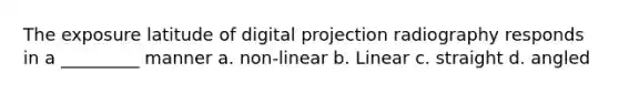 The exposure latitude of digital projection radiography responds in a _________ manner a. non-linear b. Linear c. straight d. angled