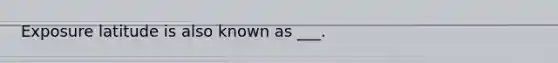 Exposure latitude is also known as ___.