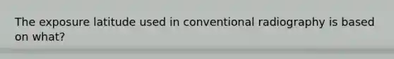The exposure latitude used in conventional radiography is based on what?