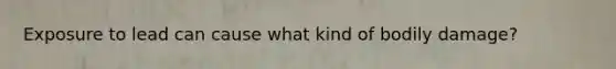 Exposure to lead can cause what kind of bodily damage?
