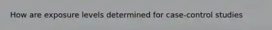 How are exposure levels determined for case-control studies