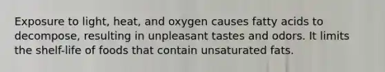 Exposure to light, heat, and oxygen causes fatty acids to decompose, resulting in unpleasant tastes and odors. It limits the shelf-life of foods that contain unsaturated fats.