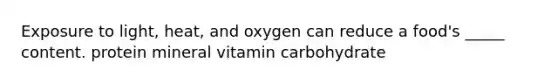 Exposure to light, heat, and oxygen can reduce a food's _____ content. protein mineral vitamin carbohydrate