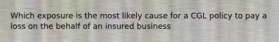 Which exposure is the most likely cause for a CGL policy to pay a loss on the behalf of an insured business