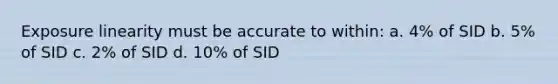 Exposure linearity must be accurate to within: a. 4% of SID b. 5% of SID c. 2% of SID d. 10% of SID