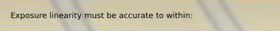 Exposure linearity must be accurate to within: