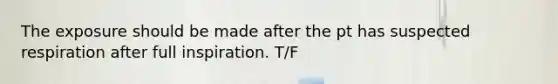 The exposure should be made after the pt has suspected respiration after full inspiration. T/F