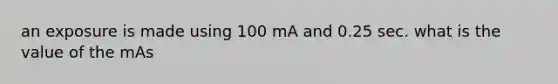 an exposure is made using 100 mA and 0.25 sec. what is the value of the mAs