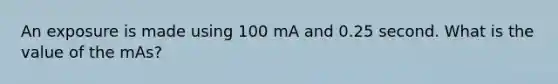 An exposure is made using 100 mA and 0.25 second. What is the value of the mAs?