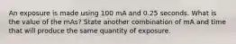 An exposure is made using 100 mA and 0.25 seconds. What is the value of the mAs? State another combination of mA and time that will produce the same quantity of exposure.