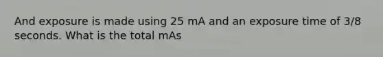 And exposure is made using 25 mA and an exposure time of 3/8 seconds. What is the total mAs