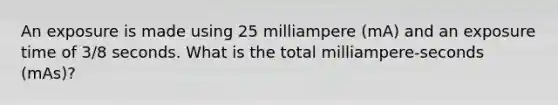 An exposure is made using 25 milliampere (mA) and an exposure time of 3/8 seconds. What is the total milliampere-seconds (mAs)?