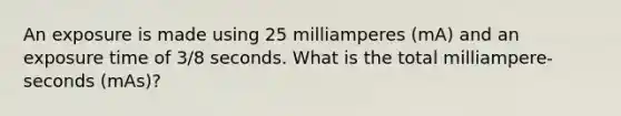 An exposure is made using 25 milliamperes (mA) and an exposure time of 3/8 seconds. What is the total milliampere-seconds (mAs)?