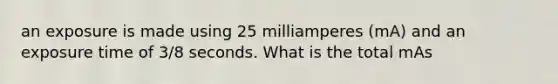 an exposure is made using 25 milliamperes (mA) and an exposure time of 3/8 seconds. What is the total mAs