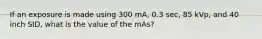 If an exposure is made using 300 mA, 0.3 sec, 85 kVp, and 40 inch SID, what is the value of the mAs?