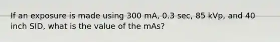 If an exposure is made using 300 mA, 0.3 sec, 85 kVp, and 40 inch SID, what is the value of the mAs?