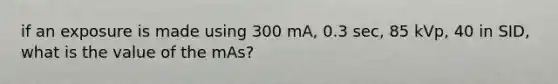 if an exposure is made using 300 mA, 0.3 sec, 85 kVp, 40 in SID, what is the value of the mAs?