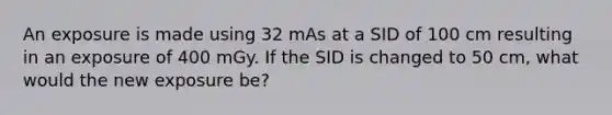 An exposure is made using 32 mAs at a SID of 100 cm resulting in an exposure of 400 mGy. If the SID is changed to 50 cm, what would the new exposure be?