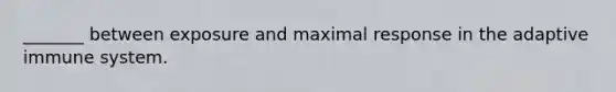 _______ between exposure and maximal response in the adaptive immune system.