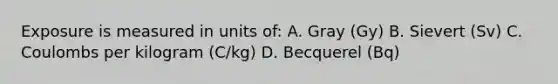 Exposure is measured in units of: A. Gray (Gy) B. Sievert (Sv) C. Coulombs per kilogram (C/kg) D. Becquerel (Bq)