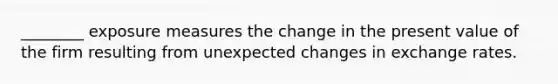 ________ exposure measures the change in the present value of the firm resulting from unexpected changes in exchange rates.