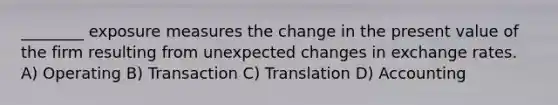 ________ exposure measures the change in the present value of the firm resulting from unexpected changes in exchange rates. A) Operating B) Transaction C) Translation D) Accounting