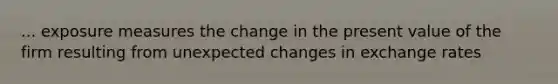 ... exposure measures the change in the present value of the firm resulting from unexpected changes in exchange rates