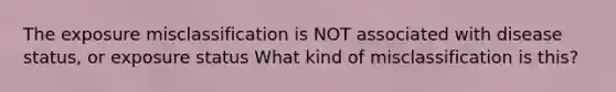 The exposure misclassification is NOT associated with disease status, or exposure status What kind of misclassification is this?