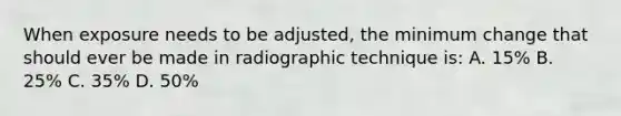 When exposure needs to be adjusted, the minimum change that should ever be made in radiographic technique is: A. 15% B. 25% C. 35% D. 50%