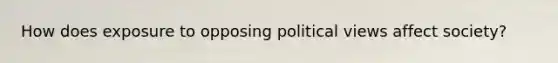 How does exposure to opposing political views affect society?