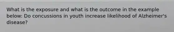 What is the exposure and what is the outcome in the example below: Do concussions in youth increase likelihood of Alzheimer's disease?