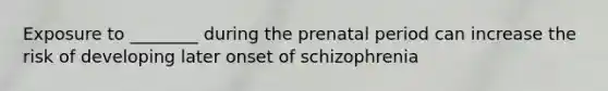 Exposure to ________ during the prenatal period can increase the risk of developing later onset of schizophrenia