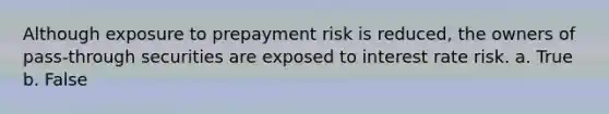 Although exposure to prepayment risk is reduced, the owners of pass-through securities are exposed to interest rate risk. a. True b. False