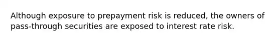 Although exposure to prepayment risk is reduced, the owners of pass-through securities are exposed to interest rate risk.