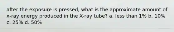 after the exposure is pressed, what is the approximate amount of x-ray energy produced in the X-ray tube? a. less than 1% b. 10% c. 25% d. 50%