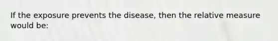 If the exposure prevents the disease, then the relative measure would be: