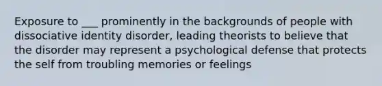 Exposure to ___ prominently in the backgrounds of people with dissociative identity disorder, leading theorists to believe that the disorder may represent a psychological defense that protects the self from troubling memories or feelings