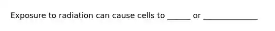 Exposure to radiation can cause cells to ______ or ______________