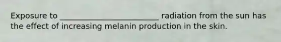 Exposure to _________________________ radiation from the sun has the effect of increasing melanin production in the skin.