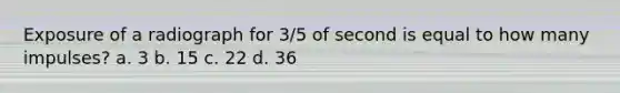 Exposure of a radiograph for 3/5 of second is equal to how many impulses? a. 3 b. 15 c. 22 d. 36