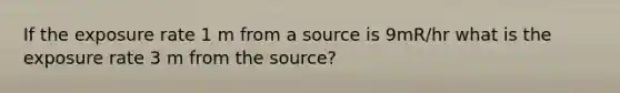 If the exposure rate 1 m from a source is 9mR/hr what is the exposure rate 3 m from the source?