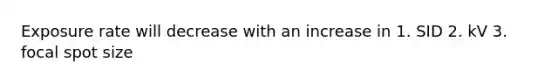 Exposure rate will decrease with an increase in 1. SID 2. kV 3. focal spot size