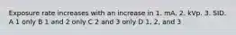 Exposure rate increases with an increase in 1. mA. 2. kVp. 3. SID. A 1 only B 1 and 2 only C 2 and 3 only D 1, 2, and 3