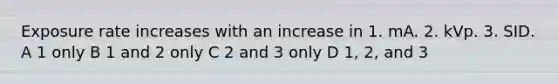 Exposure rate increases with an increase in 1. mA. 2. kVp. 3. SID. A 1 only B 1 and 2 only C 2 and 3 only D 1, 2, and 3