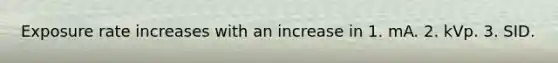 Exposure rate increases with an increase in 1. mA. 2. kVp. 3. SID.