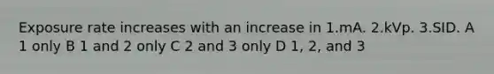 Exposure rate increases with an increase in 1.mA. 2.kVp. 3.SID. A 1 only B 1 and 2 only C 2 and 3 only D 1, 2, and 3